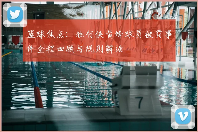 篮球焦点：独行侠黄蜂球员被罚事件全程回顾与规则解读