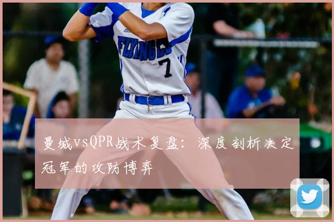 曼城vsQPR战术复盘：深度剖析决定冠军的攻防博弈
