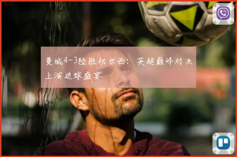 曼城4-3险胜切尔西：英超巅峰对决上演进球盛宴