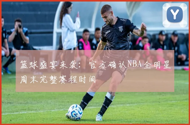 篮球盛宴来袭：官方确认NBA全明星周末完整赛程时间