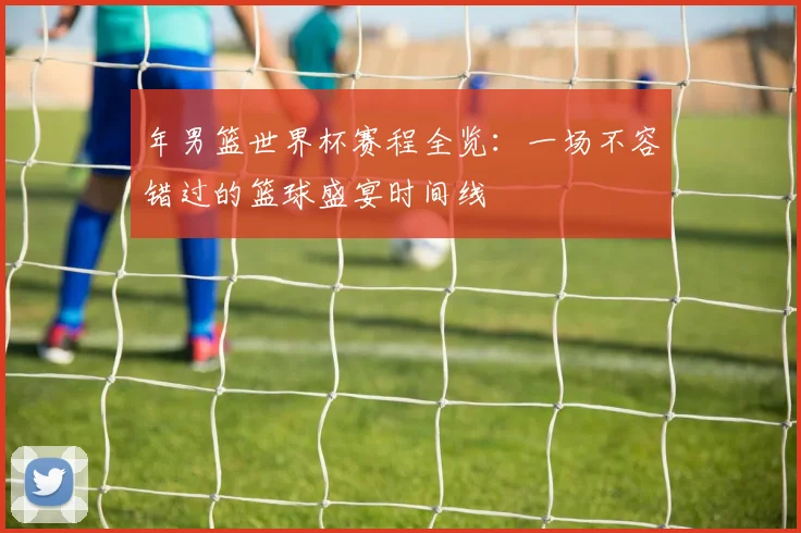 年男篮世界杯赛程全览：一场不容错过的篮球盛宴时间线