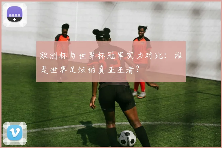 欧洲杯与世界杯冠军实力对比：谁是世界足坛的真正王者？