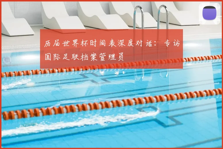 历届世界杯时间表深度对话：专访国际足联档案管理员
