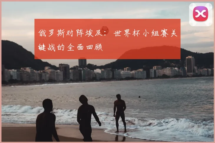俄罗斯对阵埃及：世界杯小组赛关键战的全面回顾