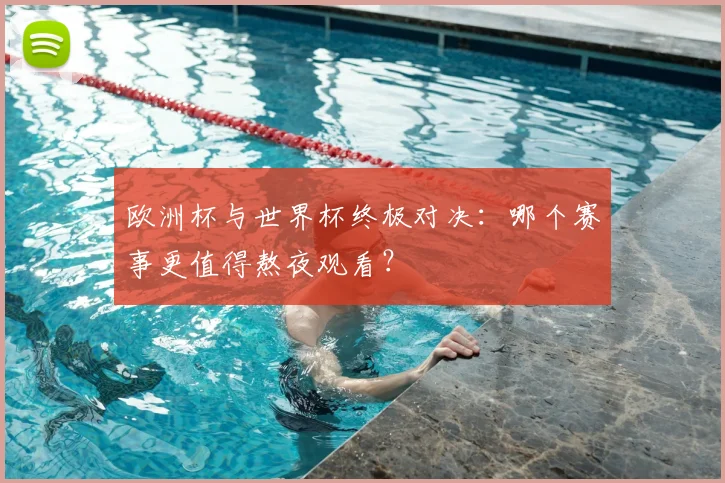欧洲杯与世界杯终极对决：哪个赛事更值得熬夜观看？