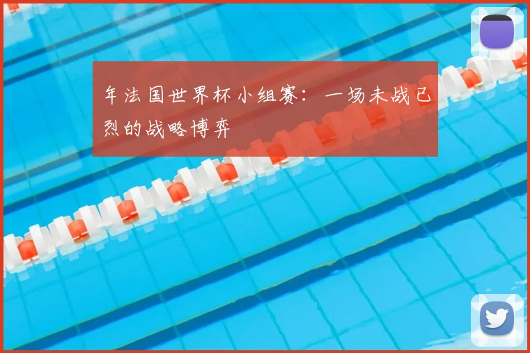 年法国世界杯小组赛:一场未战已烈的战略博弈