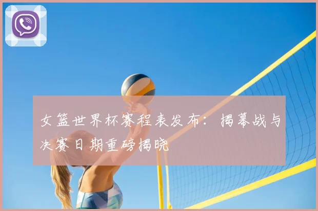女篮世界杯赛程表发布：揭幕战与决赛日期重磅揭晓