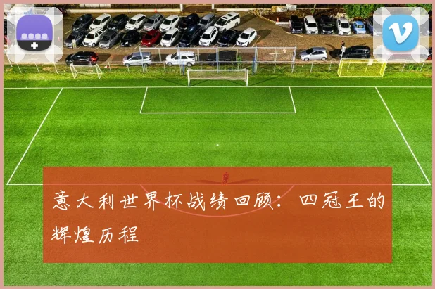 意大利世界杯战绩回顾:四冠王的辉煌历程