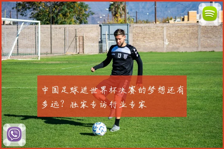中国足球进世界杯决赛的梦想还有多远？独家专访行业专家