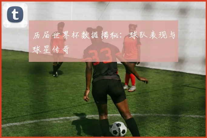 历届世界杯数据揭秘：球队表现与球星传奇