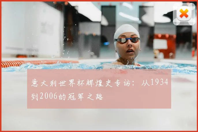 意大利世界杯辉煌史专访:从1934到2006的冠军之路