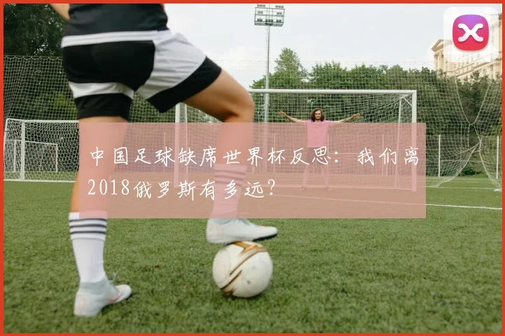 中国足球缺席世界杯反思：我们离2018俄罗斯有多远？