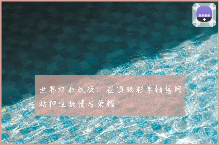 世界杯狂欢夜：在顶级彩票销售网站押注激情与荣耀