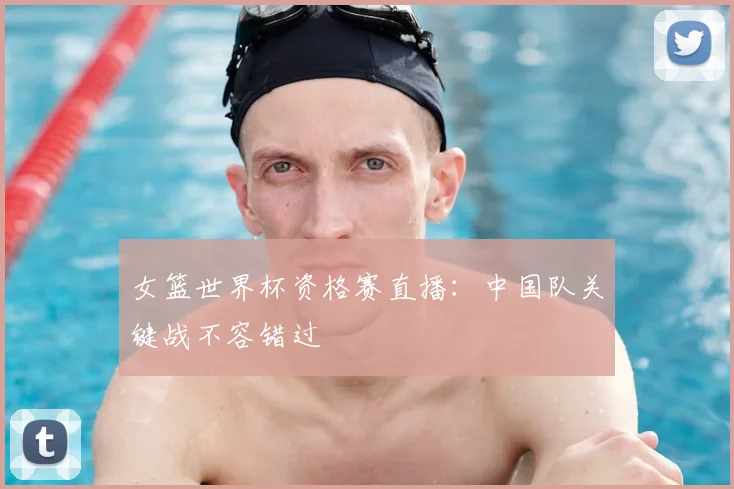 女篮世界杯资格赛直播：中国队关键战不容错过