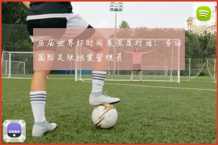 历届世界杯时间表深度对话：专访国际足联档案管理员