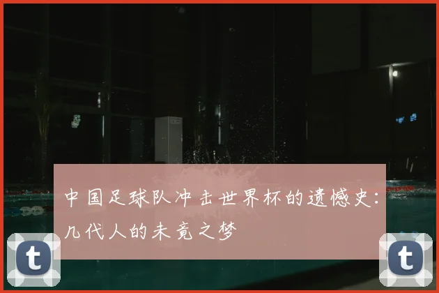中国足球队冲击世界杯的遗憾史：几代人的未竟之梦