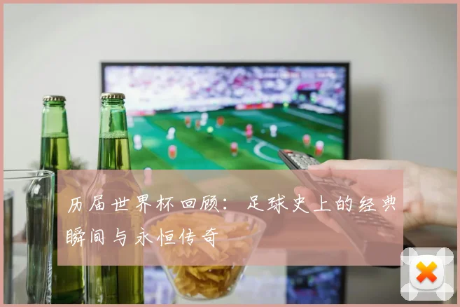 历届世界杯回顾：足球史上的经典瞬间与永恒传奇