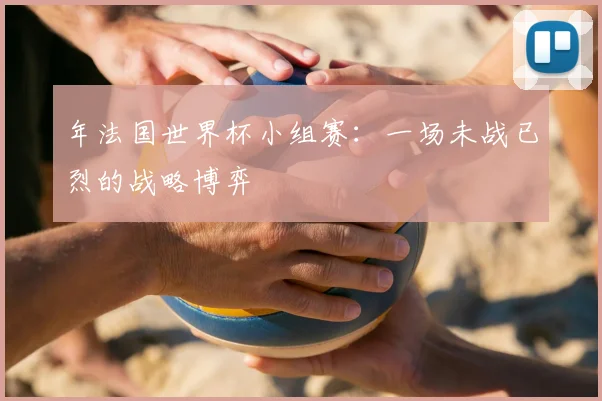 年法国世界杯小组赛：一场未战已烈的战略博弈