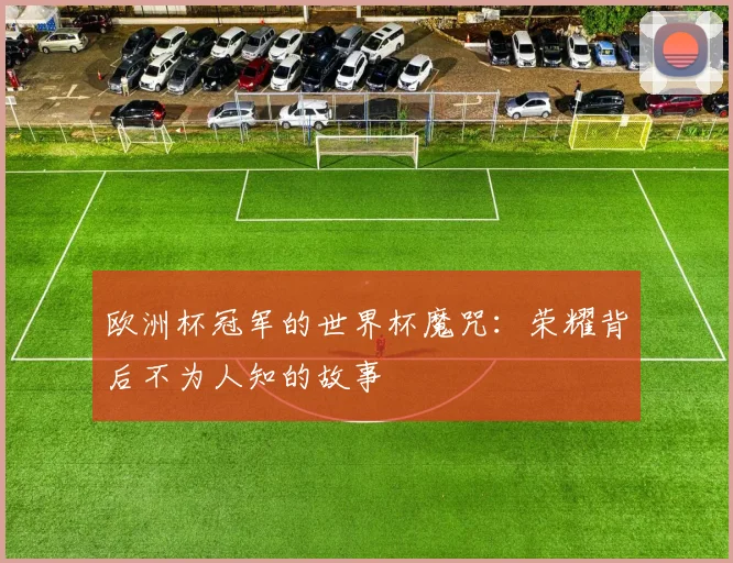 欧洲杯冠军的世界杯魔咒：荣耀背后不为人知的故事