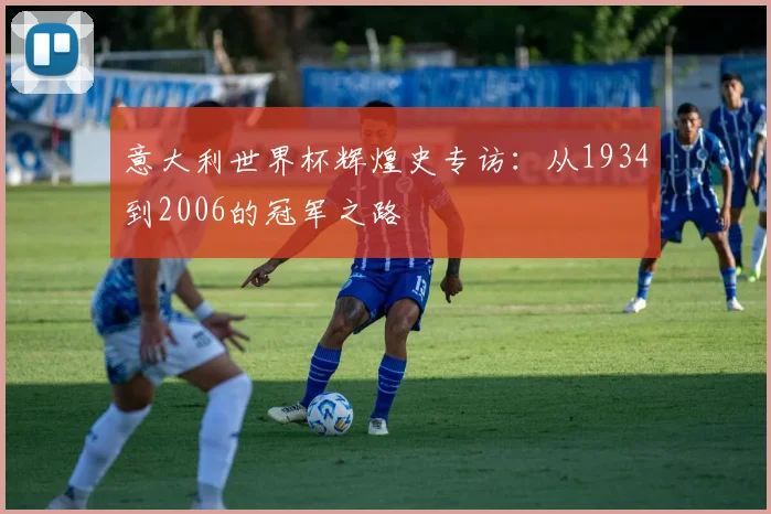意大利世界杯辉煌史专访：从1934到2006的冠军之路