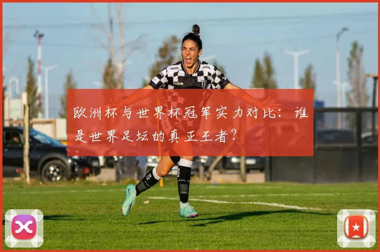 欧洲杯与世界杯冠军实力对比：谁是世界足坛的真正王者？