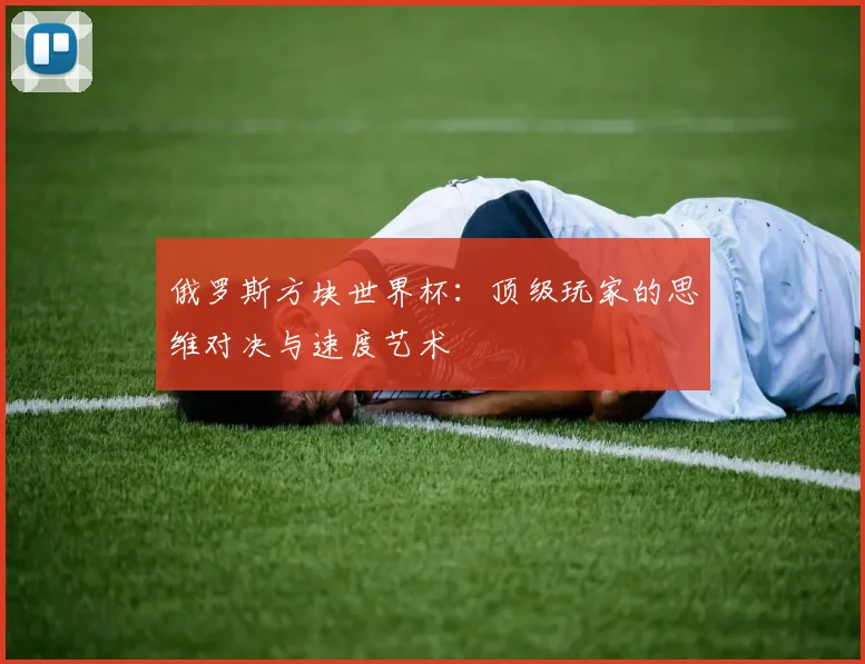 俄罗斯方块世界杯:顶级玩家的思维对决与速度艺术