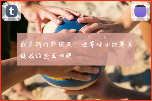 俄罗斯对阵埃及：世界杯小组赛关键战的全面回顾