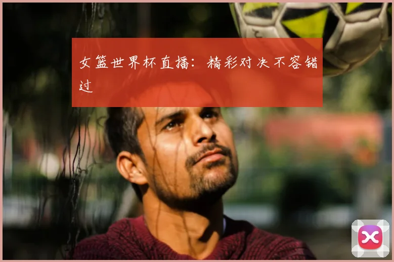 女篮世界杯直播：精彩对决不容错过