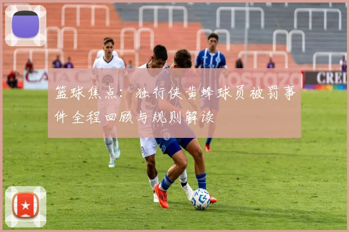 篮球焦点：独行侠黄蜂球员被罚事件全程回顾与规则解读