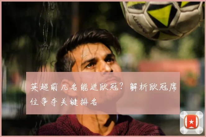 英超前几名能进欧冠？解析欧冠席位争夺关键排名