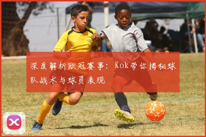 深度解析欧冠赛事：Kok带你揭秘球队战术与球员表现