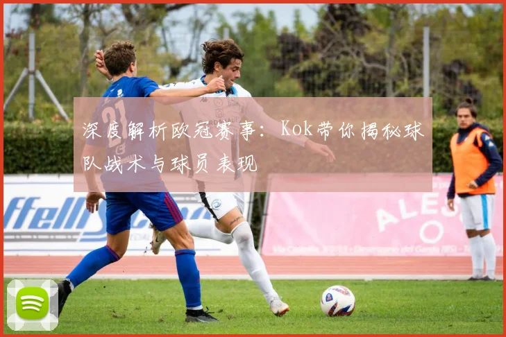 深度解析欧冠赛事：Kok带你揭秘球队战术与球员表现