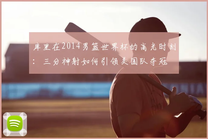 库里在2014男篮世界杯的高光时刻：三分神射如何引领美国队夺冠