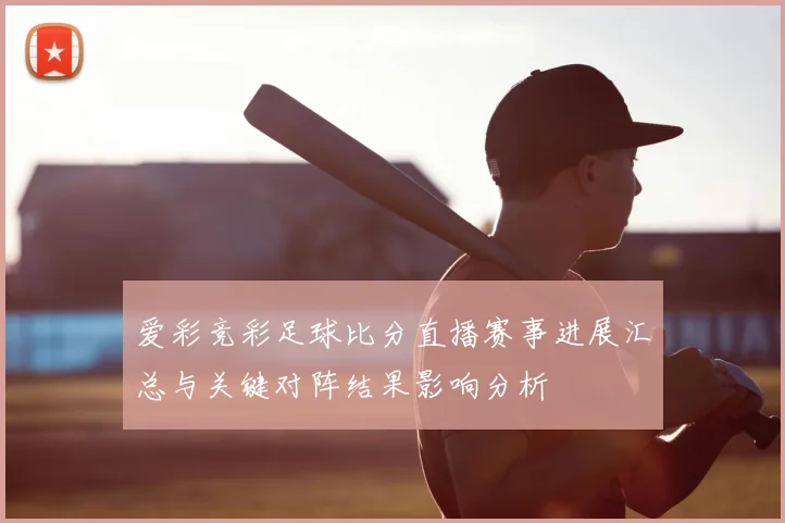 爱彩竞彩足球比分直播赛事进展汇总与关键对阵结果影响分析