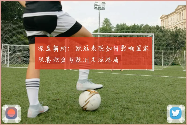 深度解析：欧冠表现如何影响国家联赛积分与欧洲足坛格局