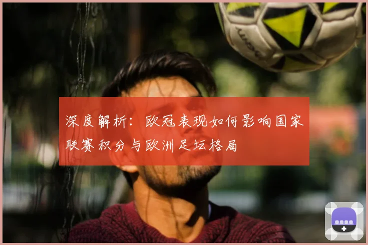 深度解析：欧冠表现如何影响国家联赛积分与欧洲足坛格局