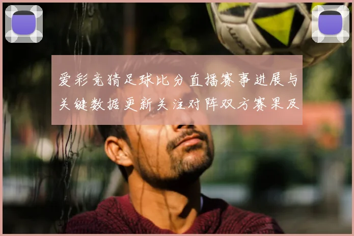 爱彩竞猜足球比分直播赛事进展与关键数据更新关注对阵双方赛果及影响