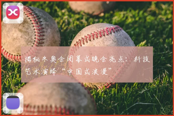 揭秘冬奥会闭幕式晚会亮点：科技艺术演绎“中国式浪漫”