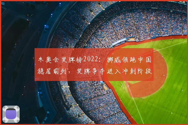 冬奥会奖牌榜2022：挪威领跑中国稳居前列，奖牌争夺进入冲刺阶段