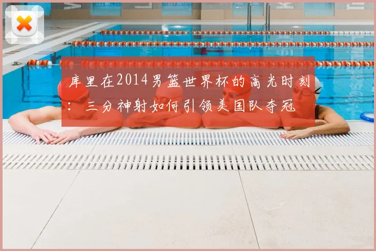 库里在2014男篮世界杯的高光时刻：三分神射如何引领美国队夺冠