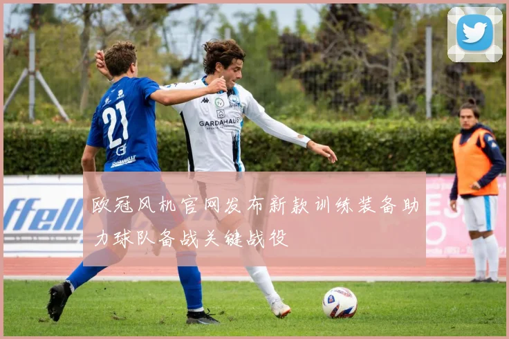 欧冠风机官网发布新款训练装备助力球队备战关键战役