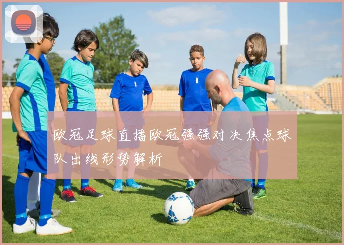 欧冠足球直播欧冠强强对决焦点球队出线形势解析