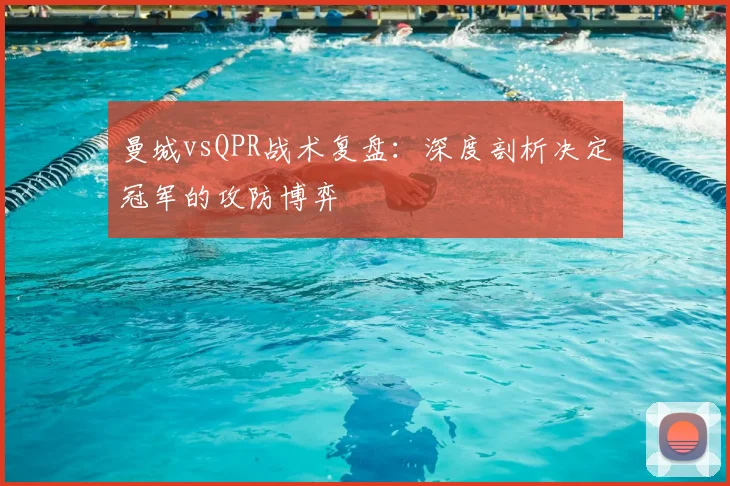 曼城vsQPR战术复盘：深度剖析决定冠军的攻防博弈