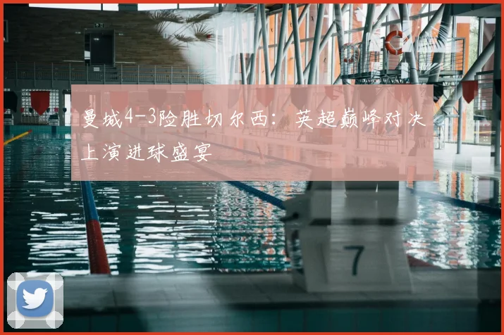 曼城4-3险胜切尔西：英超巅峰对决上演进球盛宴