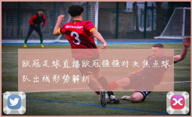 欧冠足球直播欧冠强强对决焦点球队出线形势解析
