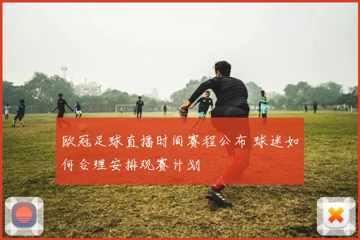 欧冠足球直播时间赛程公布 球迷如何合理安排观赛计划