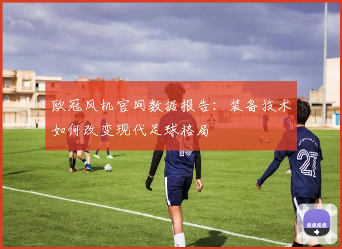 欧冠风机官网数据报告：装备技术如何改变现代足球格局