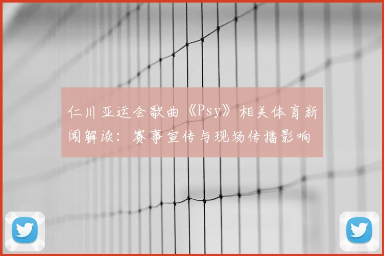 仁川亚运会歌曲《Psy》相关体育新闻解读：赛事宣传与现场传播影响
