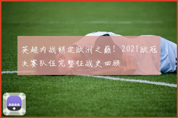 英超内战锁定欧洲之巅！2021欧冠决赛队伍完整征战史回顾