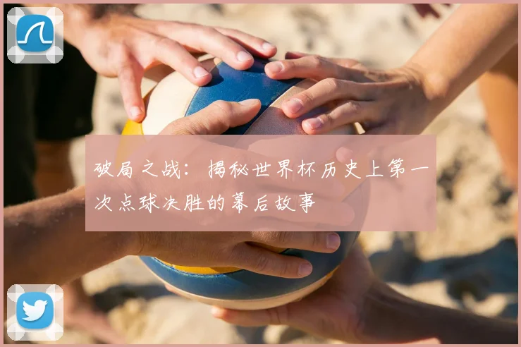 破局之战：揭秘世界杯历史上第一次点球决胜的幕后故事